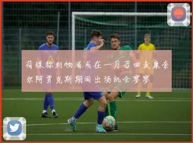 荷媒称利物浦或在一月召回麦康奈尔阿贾克斯期间出场机会寥寥