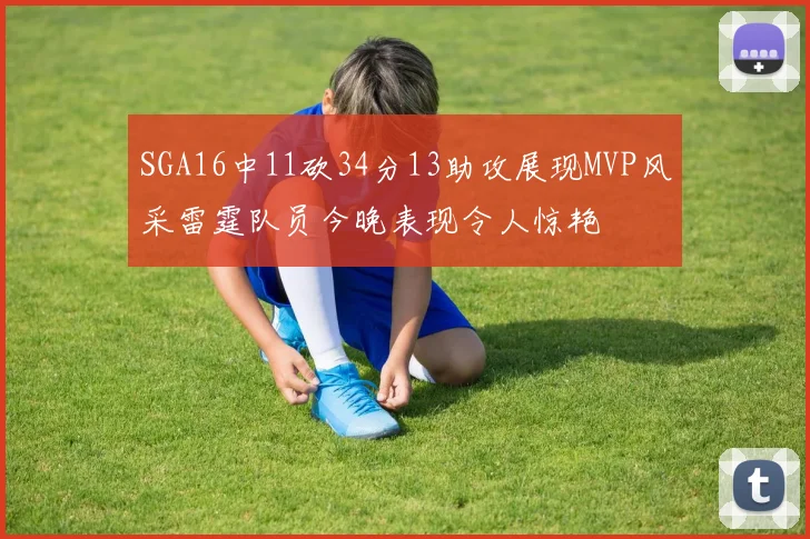 SGA16中11砍34分13助攻展现MVP风采雷霆队员今晚表现令人惊艳