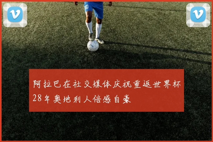 阿拉巴在社交媒体庆祝重返世界杯28年奥地利人倍感自豪