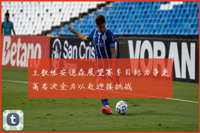 主教练安德森展望赛季目标力争更高名次全力以赴迎接挑战