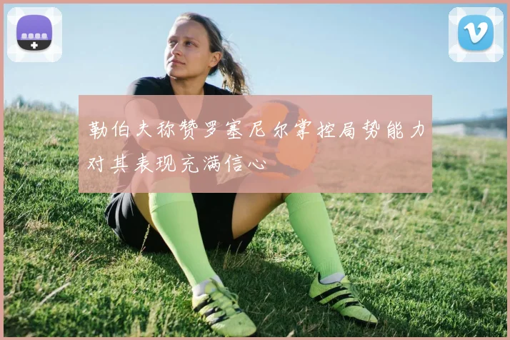 勒伯夫称赞罗塞尼尔掌控局势能力对其表现充满信心