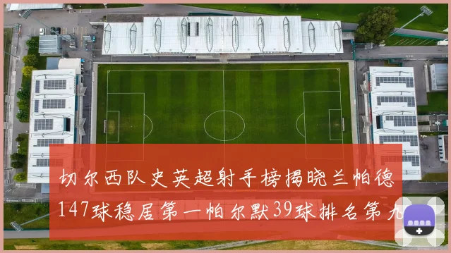 切尔西队史英超射手榜揭晓兰帕德147球稳居第一帕尔默39球排名第九