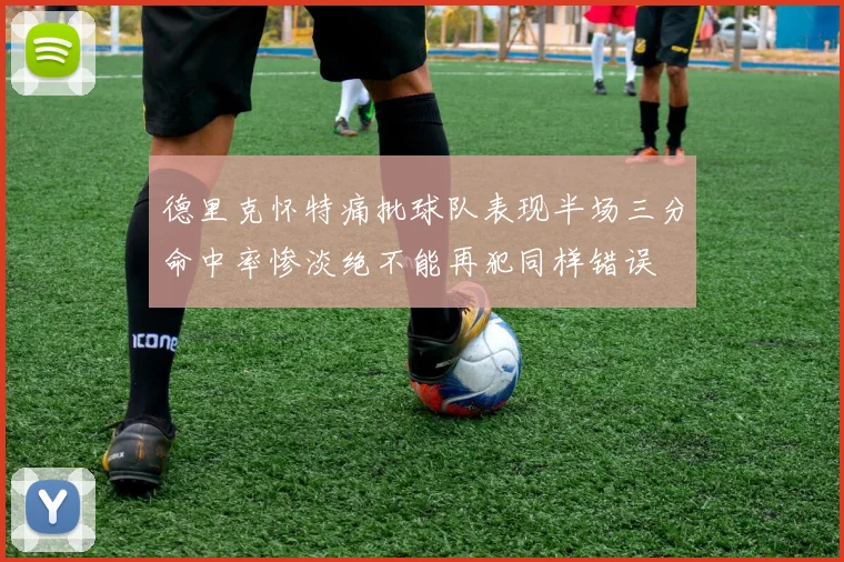 德里克怀特痛批球队表现半场三分命中率惨淡绝不能再犯同样错误