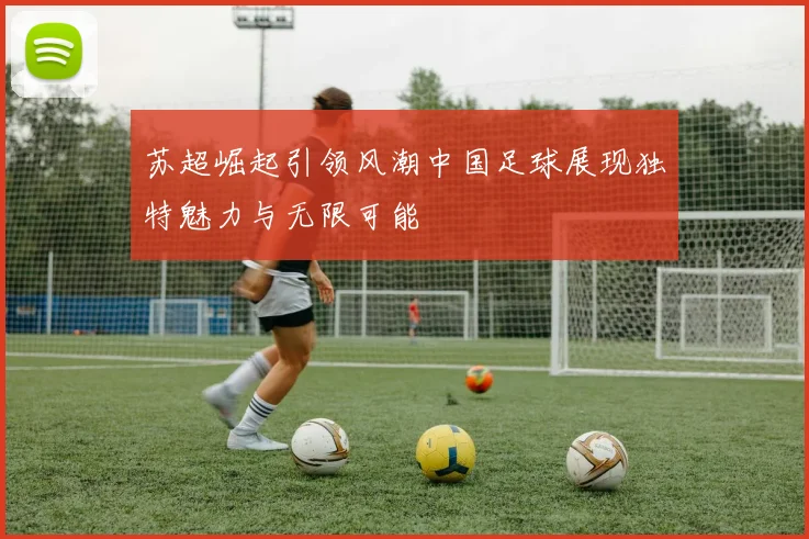 苏超崛起引领风潮中国足球展现独特魅力与无限可能