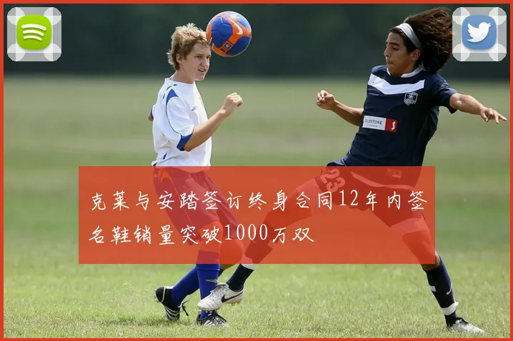 克莱与安踏签订终身合同12年内签名鞋销量突破1000万双