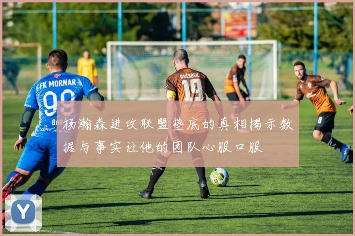 杨瀚森进攻联盟垫底的真相揭示数据与事实让他的团队心服口服