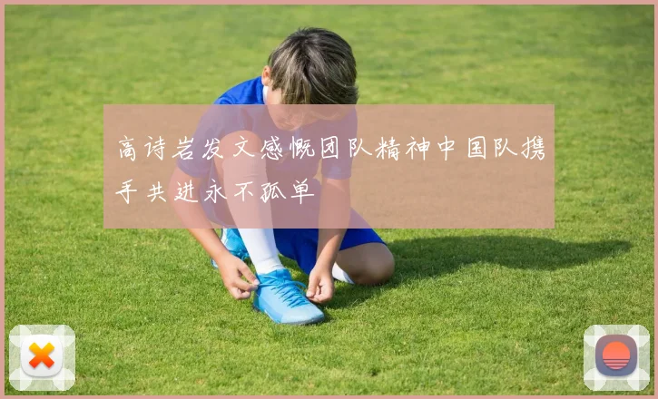 高诗岩发文感慨团队精神中国队携手共进永不孤单