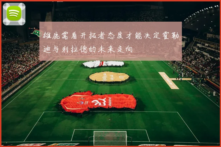 雄鹿需看开拓者态度才能决定霍勒迪与利拉德的未来走向