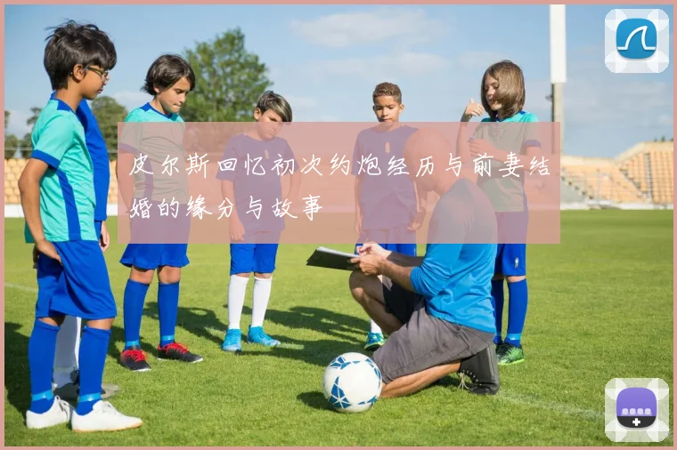 皮尔斯回忆初次约炮经历与前妻结婚的缘分与故事
