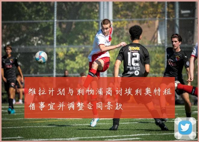 维拉计划与利物浦商讨埃利奥特租借事宜并调整合同条款