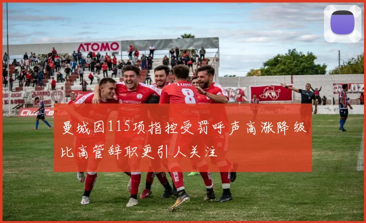 曼城因115项指控受罚呼声高涨降级比高管辞职更引人关注