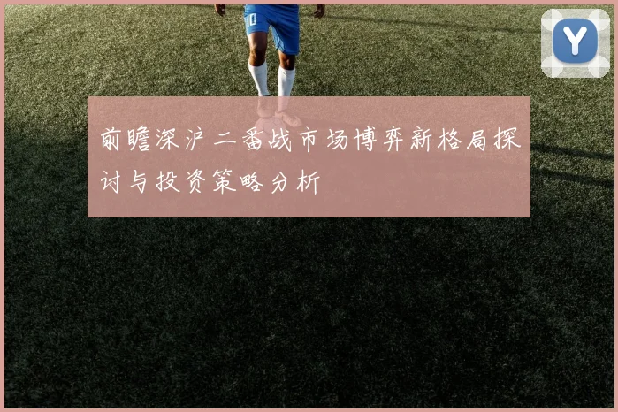 前瞻深沪二番战市场博弈新格局探讨与投资策略分析