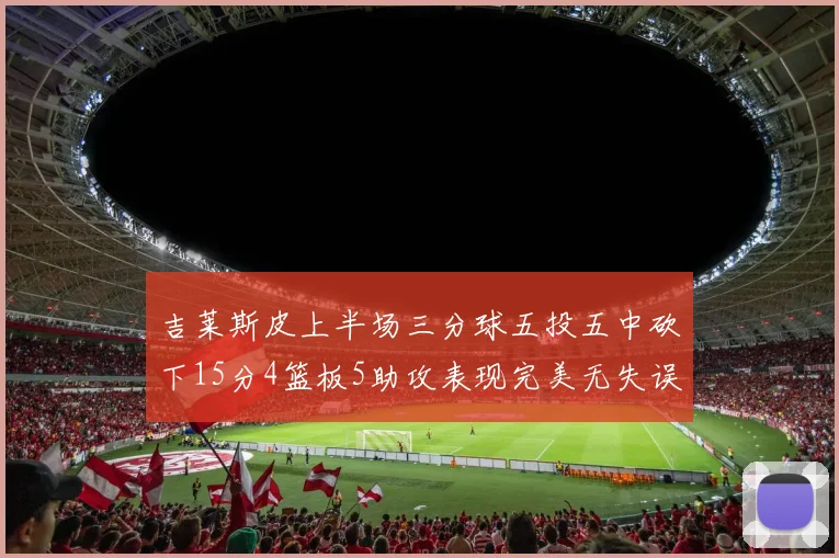 吉莱斯皮上半场三分球五投五中砍下15分4篮板5助攻表现完美无失误