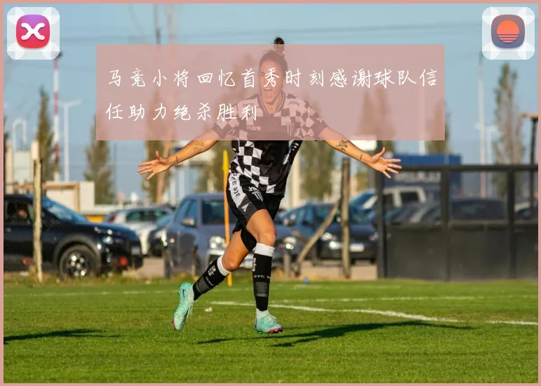 马竞小将回忆首秀时刻感谢球队信任助力绝杀胜利