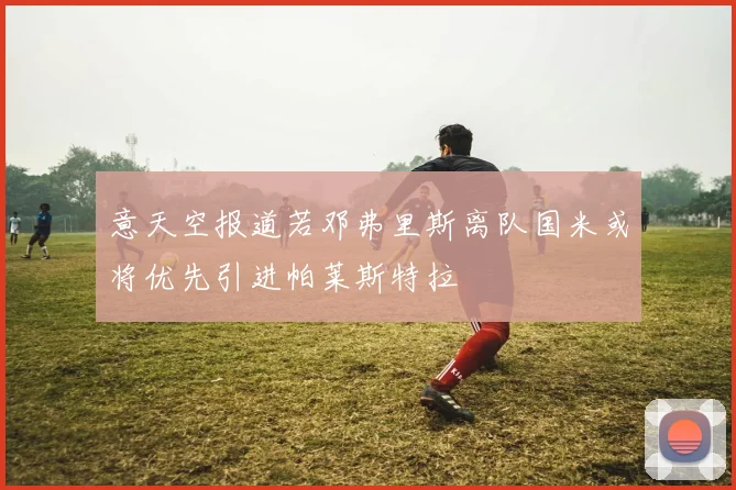 意天空报道若邓弗里斯离队国米或将优先引进帕莱斯特拉