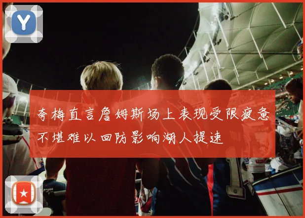 夸梅直言詹姆斯场上表现受限疲惫不堪难以回防影响湖人提速