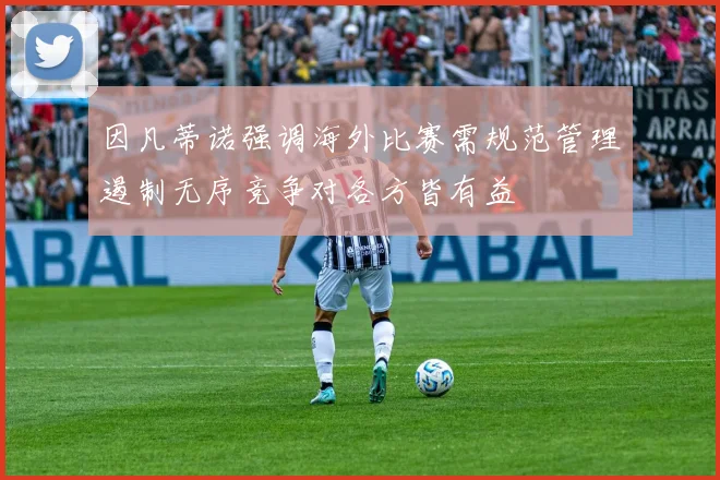 因凡蒂诺强调海外比赛需规范管理遏制无序竞争对各方皆有益