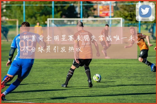 约基奇全明星赛表现失常成唯一未得分球员引发热议