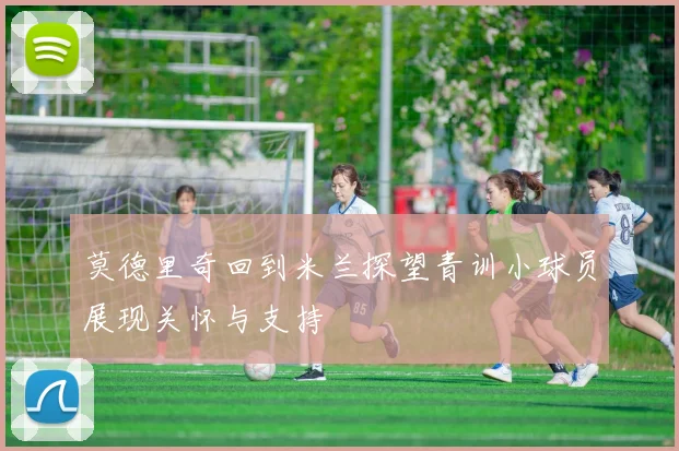 莫德里奇回到米兰探望青训小球员展现关怀与支持