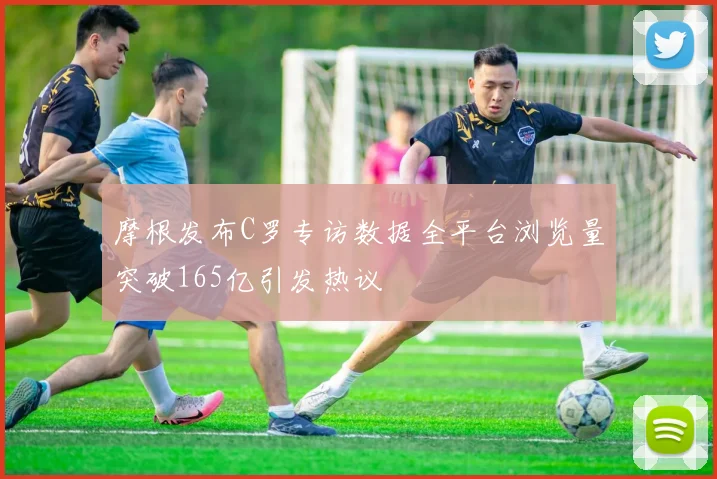 摩根发布C罗专访数据全平台浏览量突破165亿引发热议