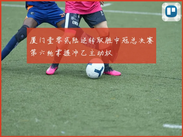 厦门壹零贰陆逆转取胜中冠总决赛第六轮掌握冲乙主动权