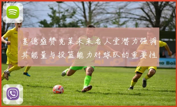 基德盛赞克莱未来名人堂潜力强调其能量与投篮能力对球队的重要性