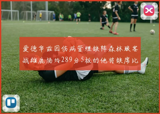 爱德华兹因伤病管理缺阵森林狼客战雄鹿场均289分5板的他将缺席比赛