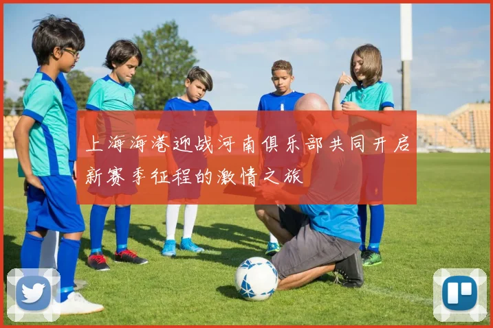 上海海港迎战河南俱乐部共同开启新赛季征程的激情之旅