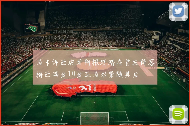 马卡评西班牙阿根廷潜在首发阵容梅西满分10分亚马尔紧随其后