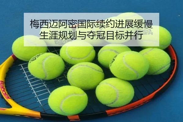 梅西迈阿密国际续约进展缓慢 生涯规划与夺冠目标并行